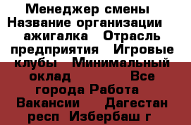 Менеджер смены › Название организации ­ Zажигалка › Отрасль предприятия ­ Игровые клубы › Минимальный оклад ­ 45 000 - Все города Работа » Вакансии   . Дагестан респ.,Избербаш г.